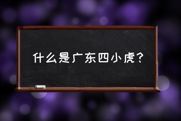 为什么叫广东四小虎 什么是广东四小虎？