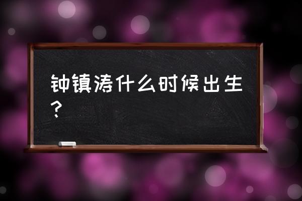 周镇涛多大了 钟镇涛什么时候出生？