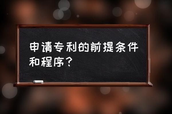 专利申请流程详细 申请专利的前提条件和程序？