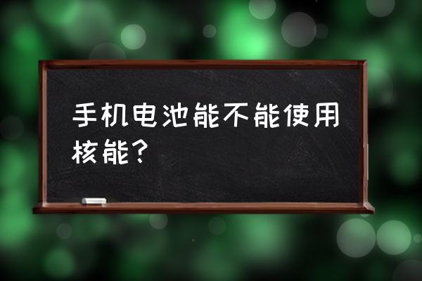 核能电池应用于手机 手机电池能不能使用核能？