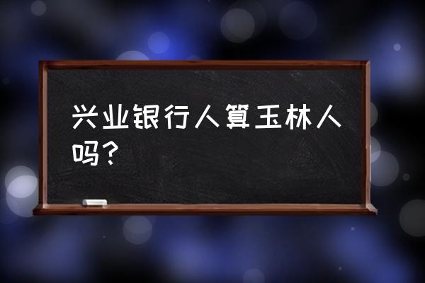 广西兴业县是哪个市的 兴业银行人算玉林人吗？