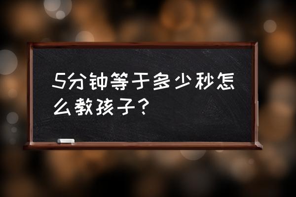 5分钟等于多少秒钟 5分钟等于多少秒怎么教孩子？