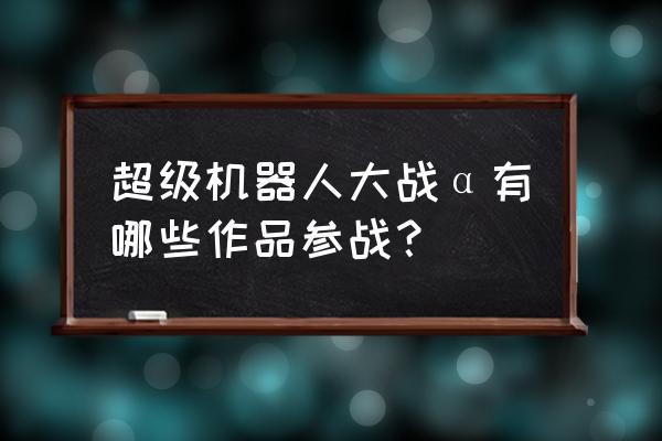 超兽机神断空我有几部 超级机器人大战α有哪些作品参战？