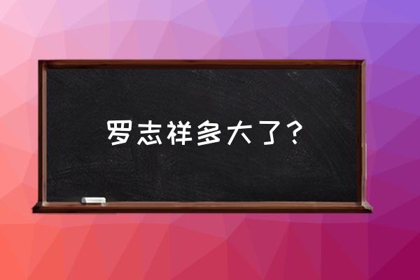 罗志祥多大了 罗志祥多大了？