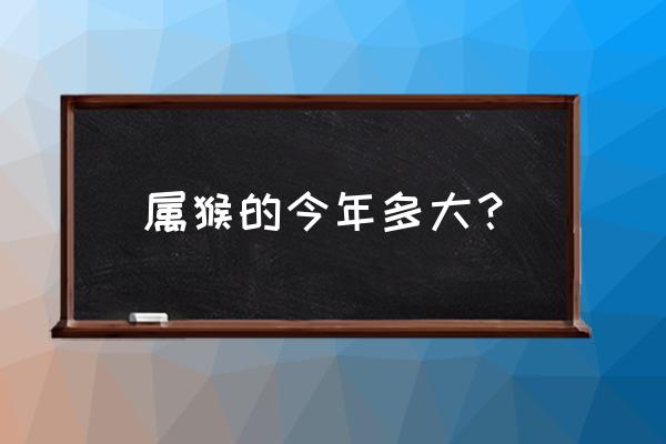 属猴的今年七十几岁了 属猴的今年多大？