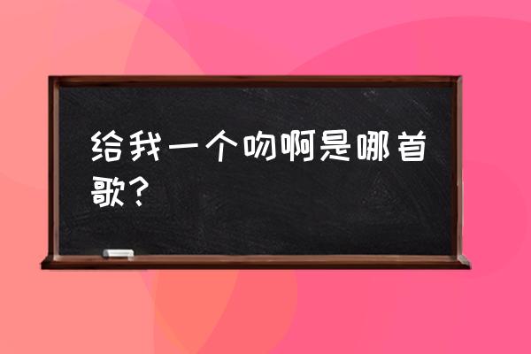 能不能给我一个吻 给我一个吻啊是哪首歌？