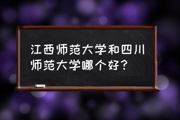 江西师范和四川师范哪个好 江西师范大学和四川师范大学哪个好？