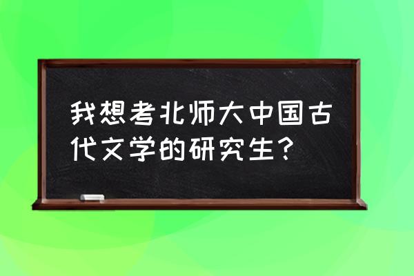 北师大国学在职研究生 我想考北师大中国古代文学的研究生？