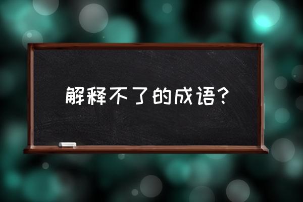 不解之谜的意思解释 解释不了的成语？