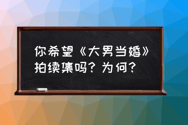 大男当婚第二部叫什么 你希望《大男当婚》拍续集吗？为何？