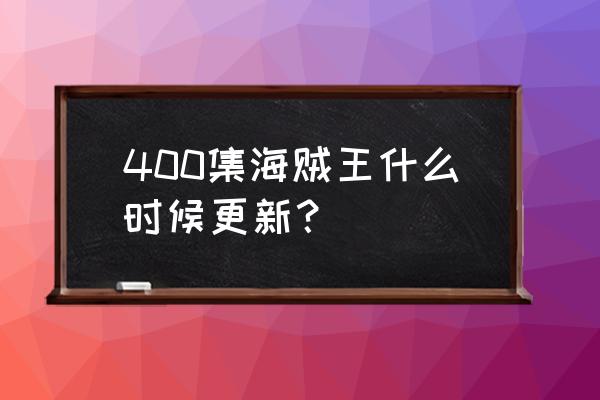 海贼王现在更新到多少集了 400集海贼王什么时候更新？