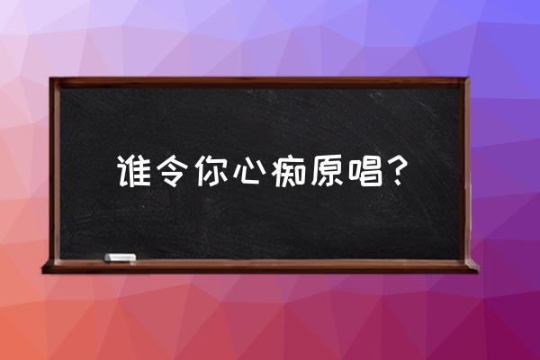 谁为你心痴 谁令你心痴原唱？