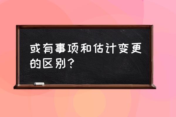 或有事项是什么意思 或有事项和估计变更的区别？