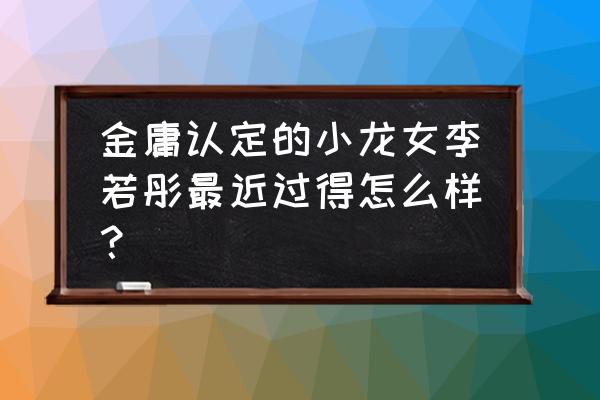 金庸评价李若彤小龙女 金庸认定的小龙女李若彤最近过得怎么样？