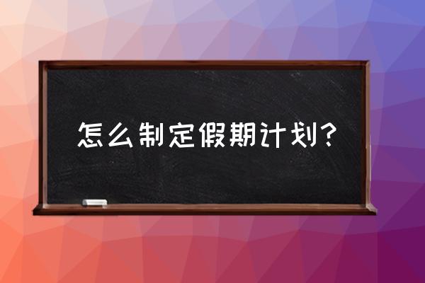 假期个人计划 怎么制定假期计划？