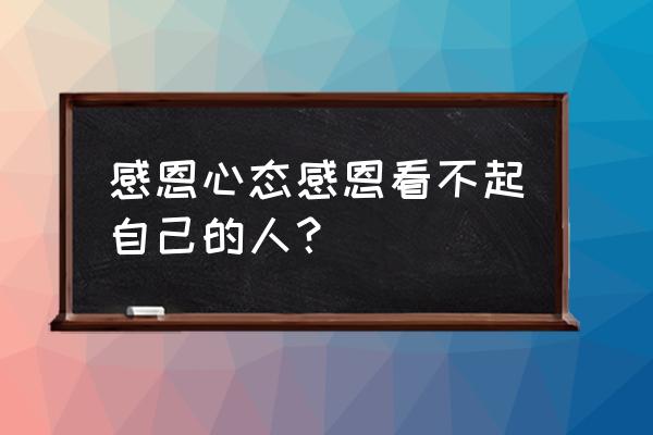 谢谢那些曾经看轻我的人 感恩心态感恩看不起自己的人？