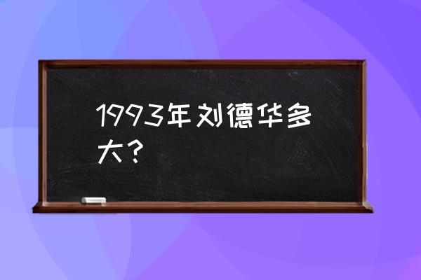 刘德华真实年龄 1993年刘德华多大？