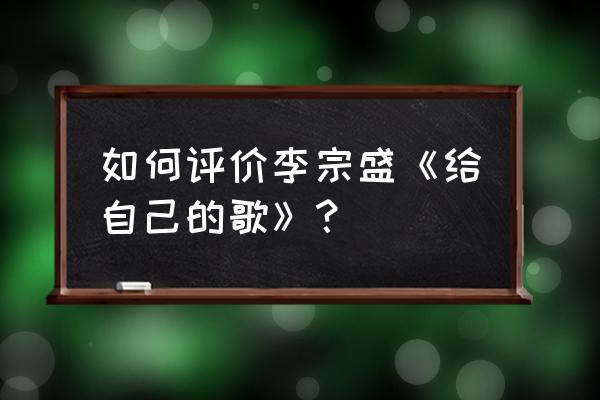 李宗盛给自己的歌寓意 如何评价李宗盛《给自己的歌》？