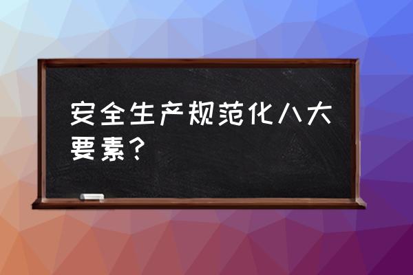 安全生产标准化内容 安全生产规范化八大要素？