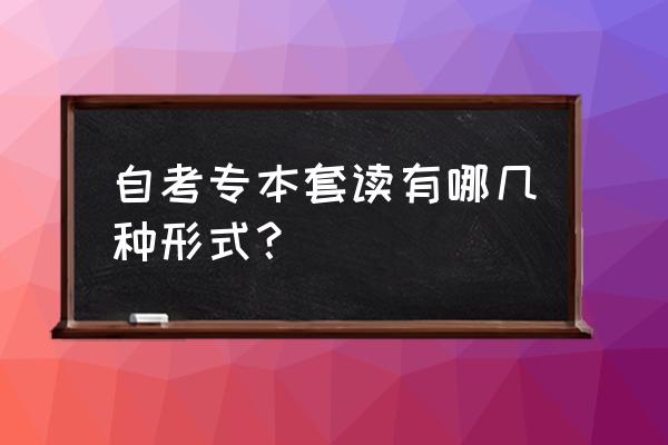 自考本科分为哪几种形式 自考专本套读有哪几种形式？