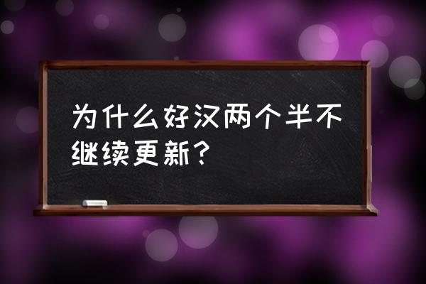 好汉两个半第二季 为什么好汉两个半不继续更新？