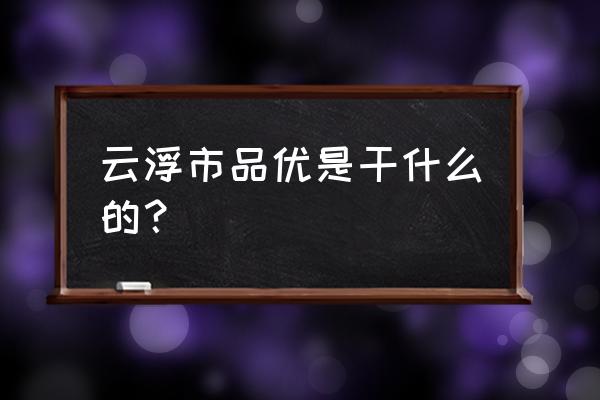 品优商城是干什么的 云浮市品优是干什么的？