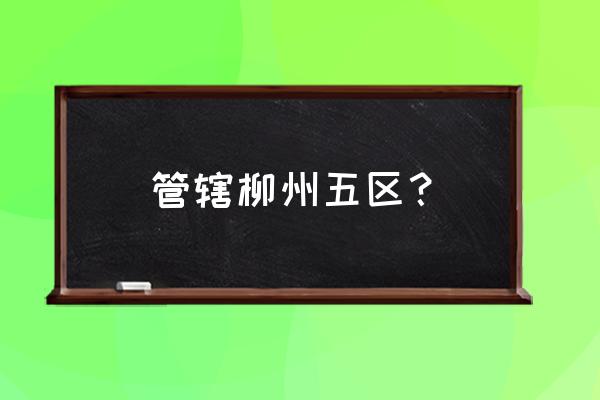 广西柳州有几个区几个县 管辖柳州五区？