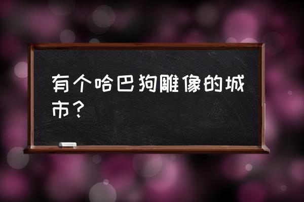 土库曼斯坦首都阿什哈巴德 有个哈巴狗雕像的城市？