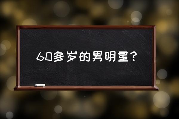 赵本山2020年多大岁数 60多岁的男明星？