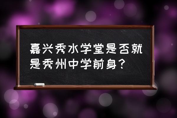 浙江嘉兴秀州中学 嘉兴秀水学堂是否就是秀州中学前身？