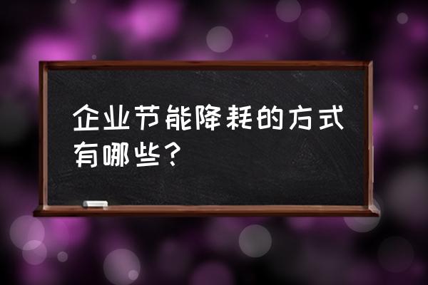 节能降耗有哪些方法 企业节能降耗的方式有哪些？