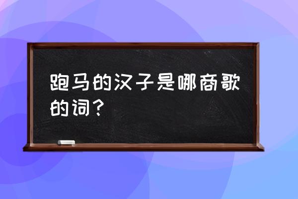 跑马的汉子是哪首歌 跑马的汉子是哪商歌的词？