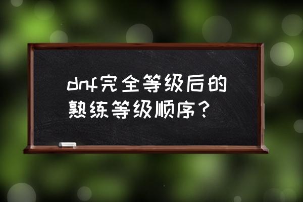 dnf熟练度等级 dnf完全等级后的熟练等级顺序？