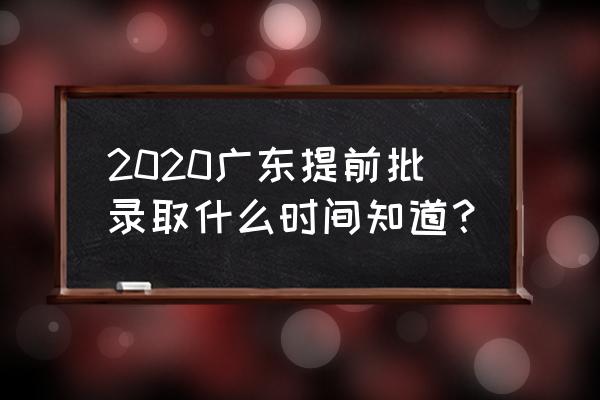 2020年提前批录取结果时间 2020广东提前批录取什么时间知道？