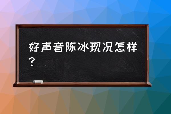 中国好声音陈冰现状 好声音陈冰现况怎样？