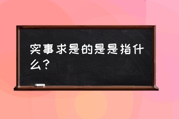 实事求是的是指什么意思 实事求是的是是指什么？