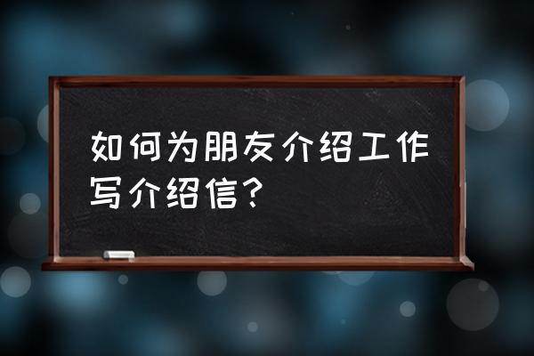 介绍工作的推荐信 如何为朋友介绍工作写介绍信？