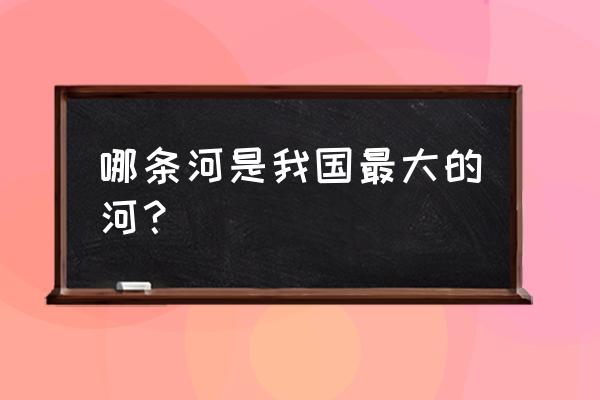 中国的第一大河 哪条河是我国最大的河？