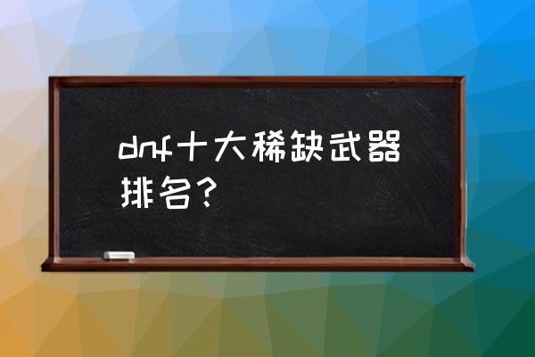 光炎剑烈日裁决2021年 dnf十大稀缺武器排名？