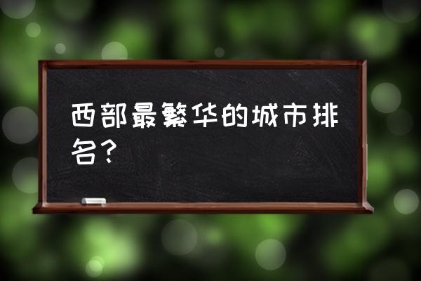 西部城市排名 西部最繁华的城市排名？