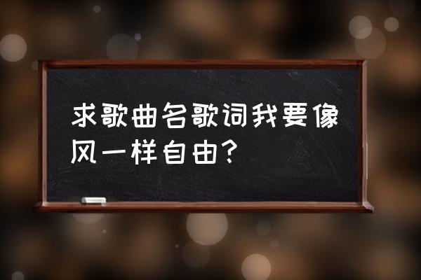 我要像风一样自由词 求歌曲名歌词我要像风一样自由？