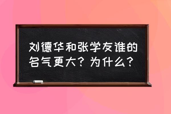 张学友刘德华全球知名度 刘德华和张学友谁的名气更大？为什么？