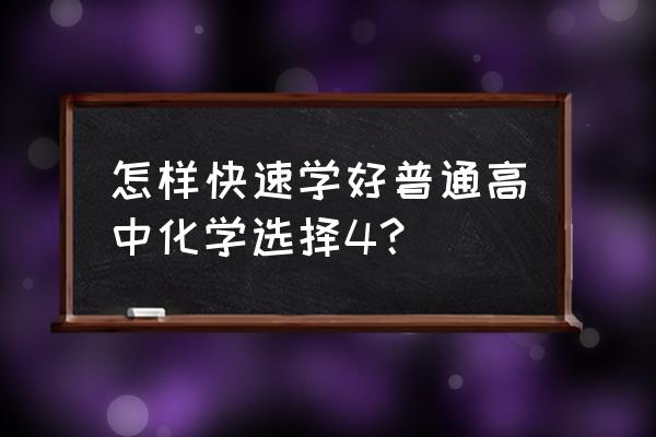 高中化学选修四怎么学 怎样快速学好普通高中化学选择4？