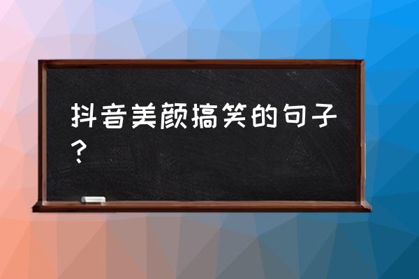 抖音搞笑台词 抖音美颜搞笑的句子？