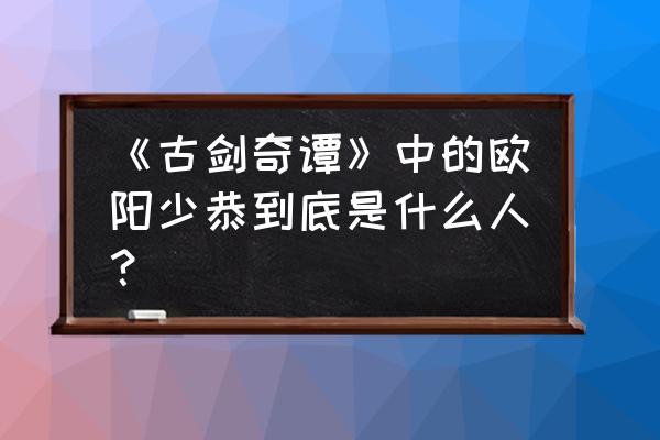 古剑奇谭欧阳少恭和龙 《古剑奇谭》中的欧阳少恭到底是什么人？