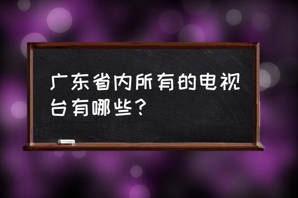 广东有哪些媒体 广东省内所有的电视台有哪些？