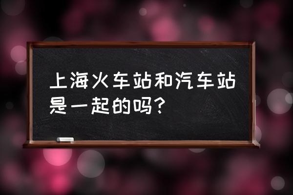 上海汽车站在哪个区 上海火车站和汽车站是一起的吗？