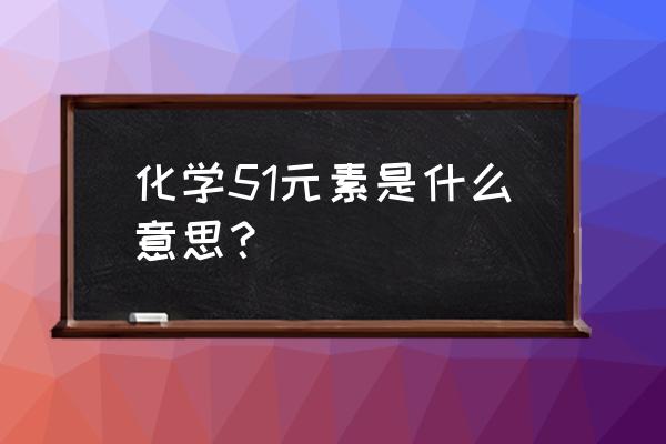 元素表51号元素 化学51元素是什么意思？