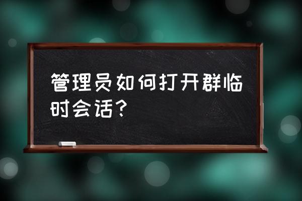 qq临时会话在哪 管理员如何打开群临时会话？