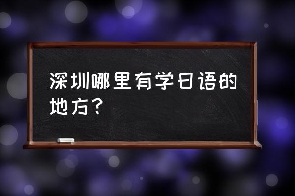 深圳日语兴趣班 深圳哪里有学日语的地方？